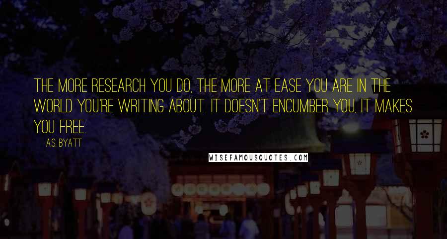 A.S. Byatt Quotes: The more research you do, the more at ease you are in the world you're writing about. It doesn't encumber you, it makes you free.