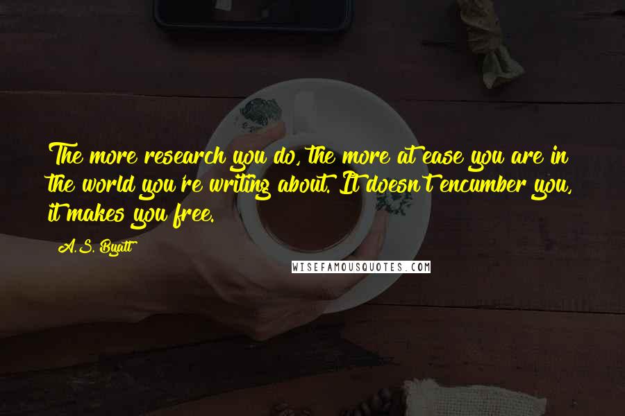 A.S. Byatt Quotes: The more research you do, the more at ease you are in the world you're writing about. It doesn't encumber you, it makes you free.