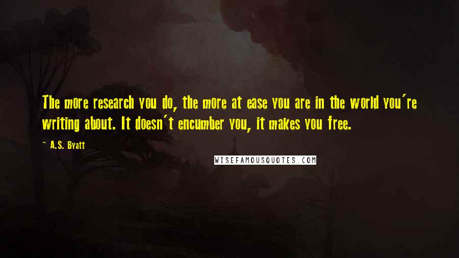 A.S. Byatt Quotes: The more research you do, the more at ease you are in the world you're writing about. It doesn't encumber you, it makes you free.