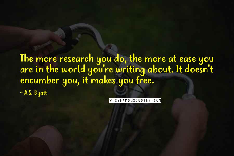 A.S. Byatt Quotes: The more research you do, the more at ease you are in the world you're writing about. It doesn't encumber you, it makes you free.