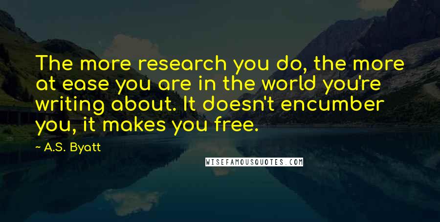 A.S. Byatt Quotes: The more research you do, the more at ease you are in the world you're writing about. It doesn't encumber you, it makes you free.