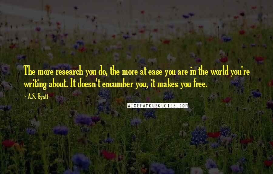 A.S. Byatt Quotes: The more research you do, the more at ease you are in the world you're writing about. It doesn't encumber you, it makes you free.