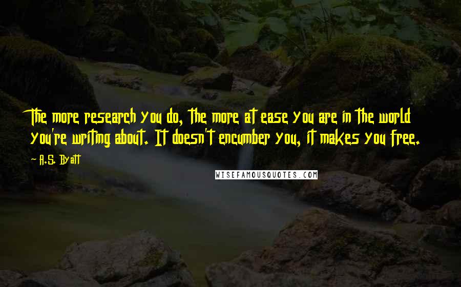 A.S. Byatt Quotes: The more research you do, the more at ease you are in the world you're writing about. It doesn't encumber you, it makes you free.