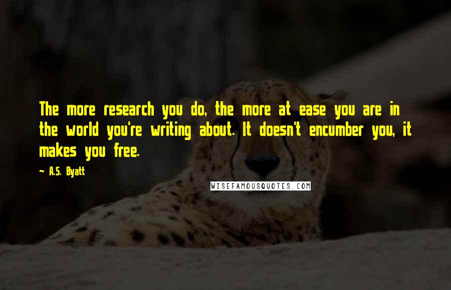 A.S. Byatt Quotes: The more research you do, the more at ease you are in the world you're writing about. It doesn't encumber you, it makes you free.