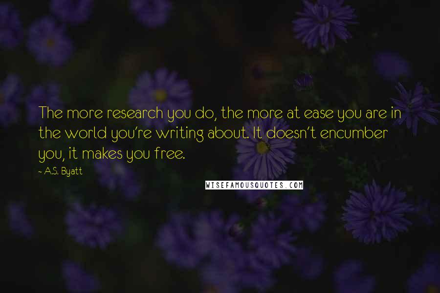 A.S. Byatt Quotes: The more research you do, the more at ease you are in the world you're writing about. It doesn't encumber you, it makes you free.