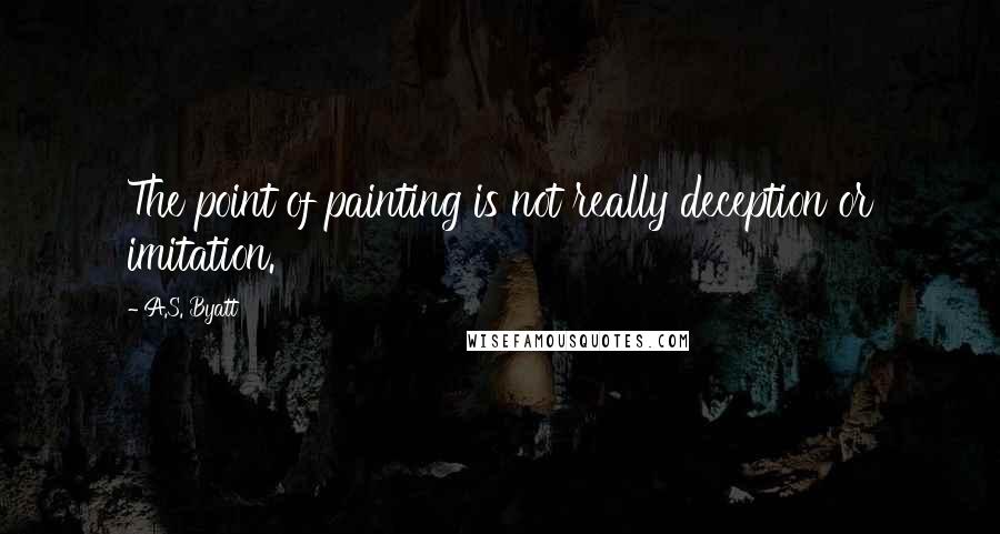 A.S. Byatt Quotes: The point of painting is not really deception or imitation.