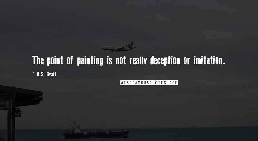 A.S. Byatt Quotes: The point of painting is not really deception or imitation.