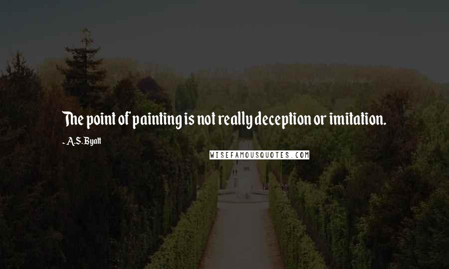 A.S. Byatt Quotes: The point of painting is not really deception or imitation.