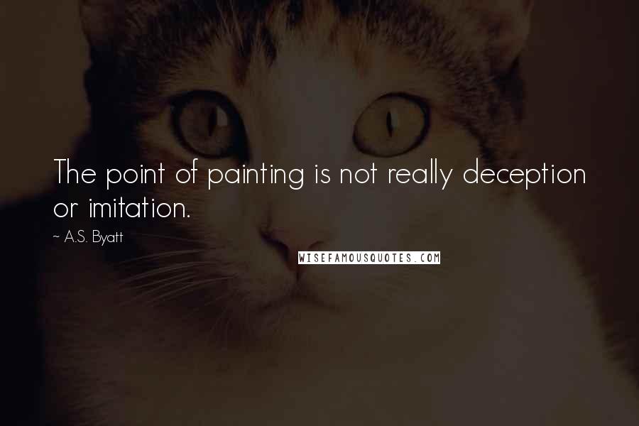 A.S. Byatt Quotes: The point of painting is not really deception or imitation.