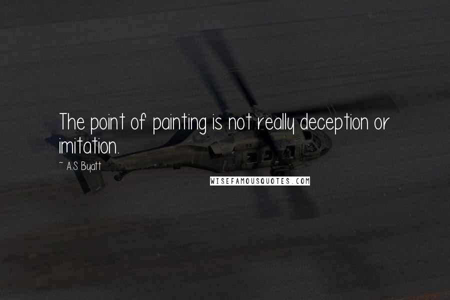 A.S. Byatt Quotes: The point of painting is not really deception or imitation.