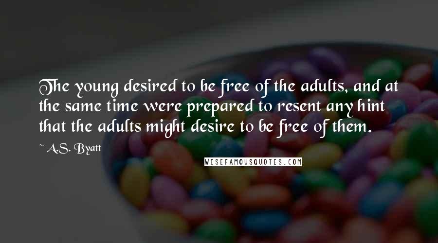 A.S. Byatt Quotes: The young desired to be free of the adults, and at the same time were prepared to resent any hint that the adults might desire to be free of them.