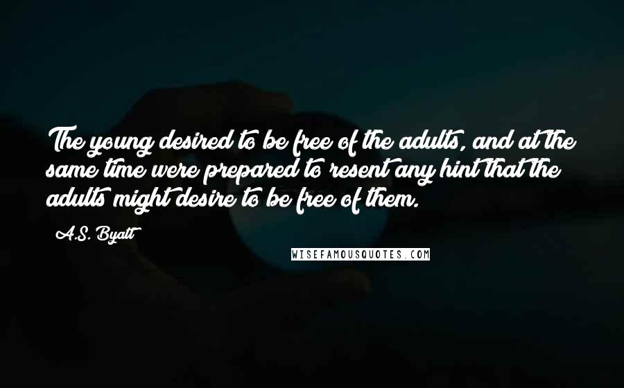 A.S. Byatt Quotes: The young desired to be free of the adults, and at the same time were prepared to resent any hint that the adults might desire to be free of them.