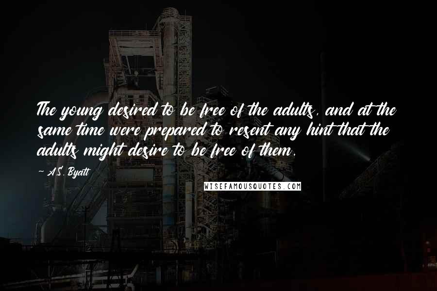 A.S. Byatt Quotes: The young desired to be free of the adults, and at the same time were prepared to resent any hint that the adults might desire to be free of them.