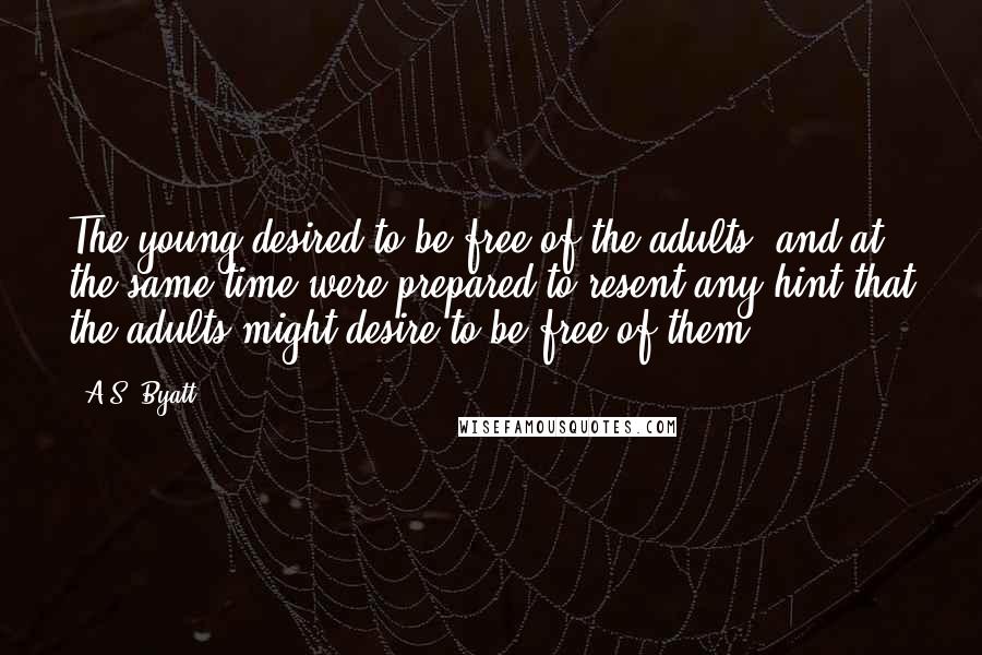 A.S. Byatt Quotes: The young desired to be free of the adults, and at the same time were prepared to resent any hint that the adults might desire to be free of them.