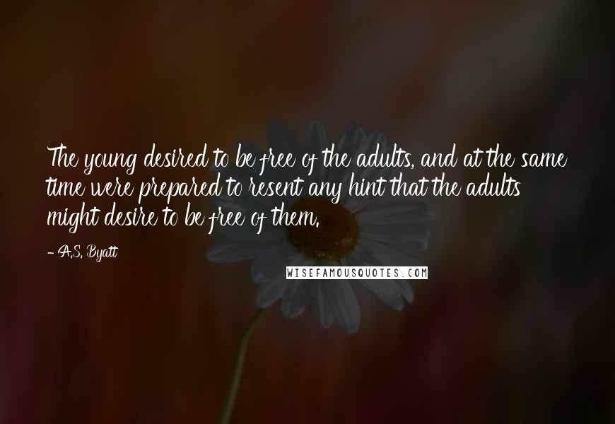 A.S. Byatt Quotes: The young desired to be free of the adults, and at the same time were prepared to resent any hint that the adults might desire to be free of them.