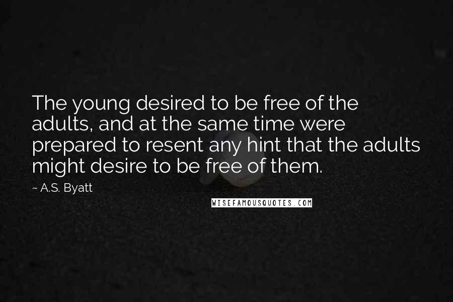 A.S. Byatt Quotes: The young desired to be free of the adults, and at the same time were prepared to resent any hint that the adults might desire to be free of them.