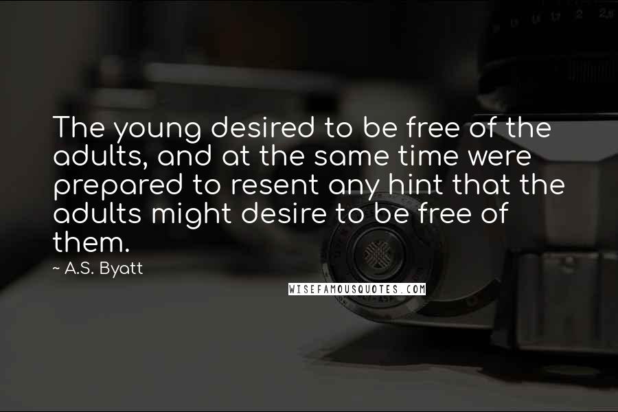 A.S. Byatt Quotes: The young desired to be free of the adults, and at the same time were prepared to resent any hint that the adults might desire to be free of them.