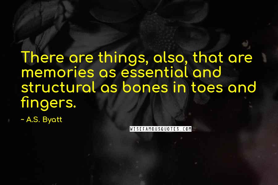 A.S. Byatt Quotes: There are things, also, that are memories as essential and structural as bones in toes and fingers.