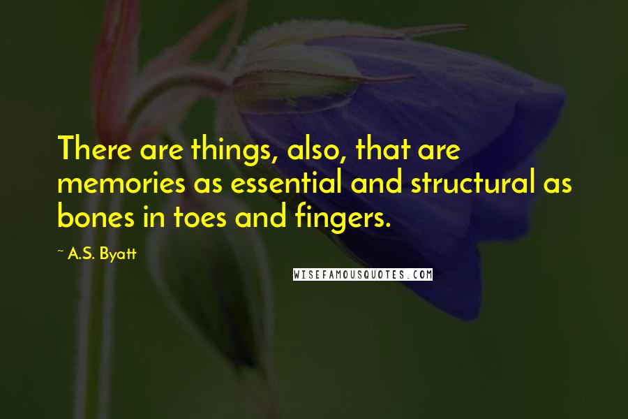 A.S. Byatt Quotes: There are things, also, that are memories as essential and structural as bones in toes and fingers.