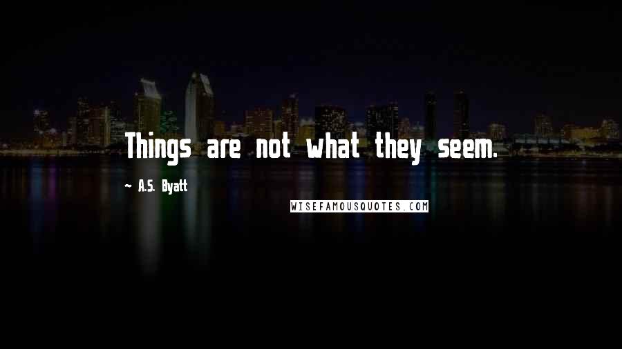 A.S. Byatt Quotes: Things are not what they seem.