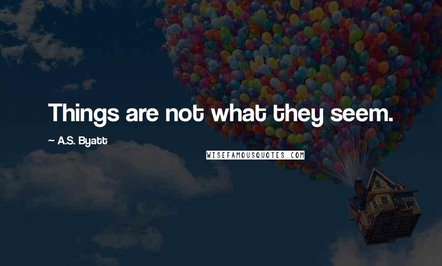 A.S. Byatt Quotes: Things are not what they seem.