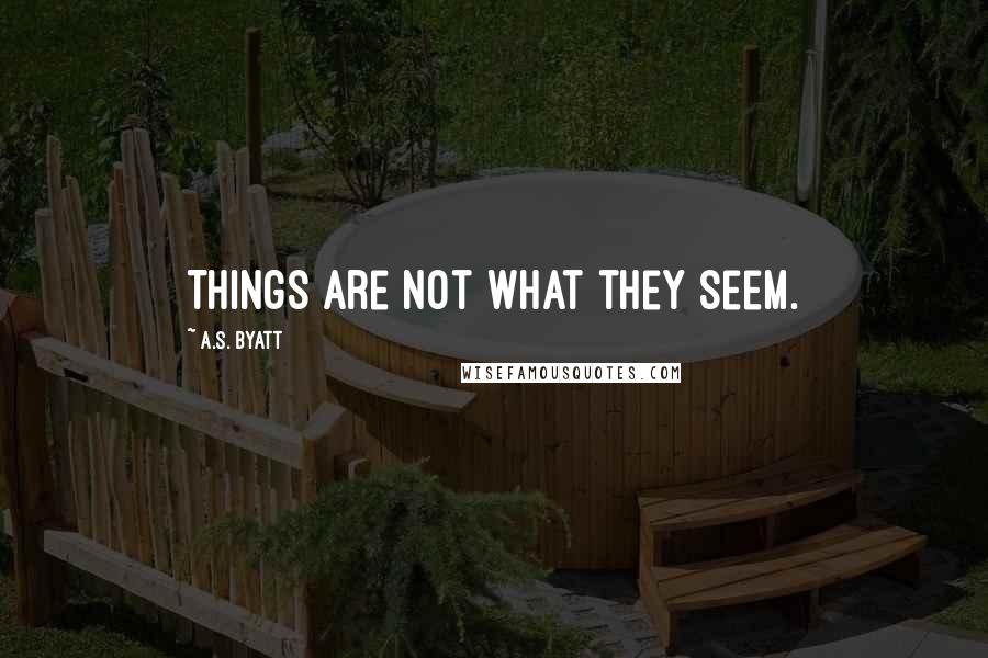 A.S. Byatt Quotes: Things are not what they seem.