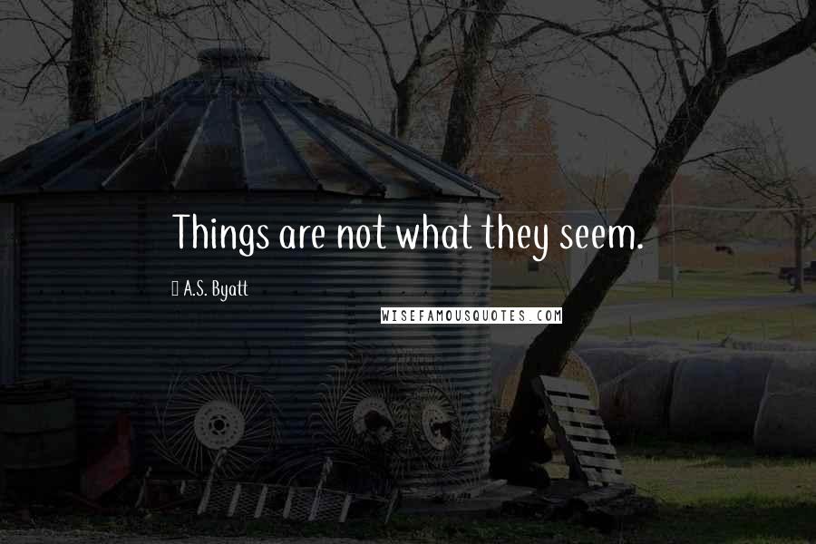 A.S. Byatt Quotes: Things are not what they seem.