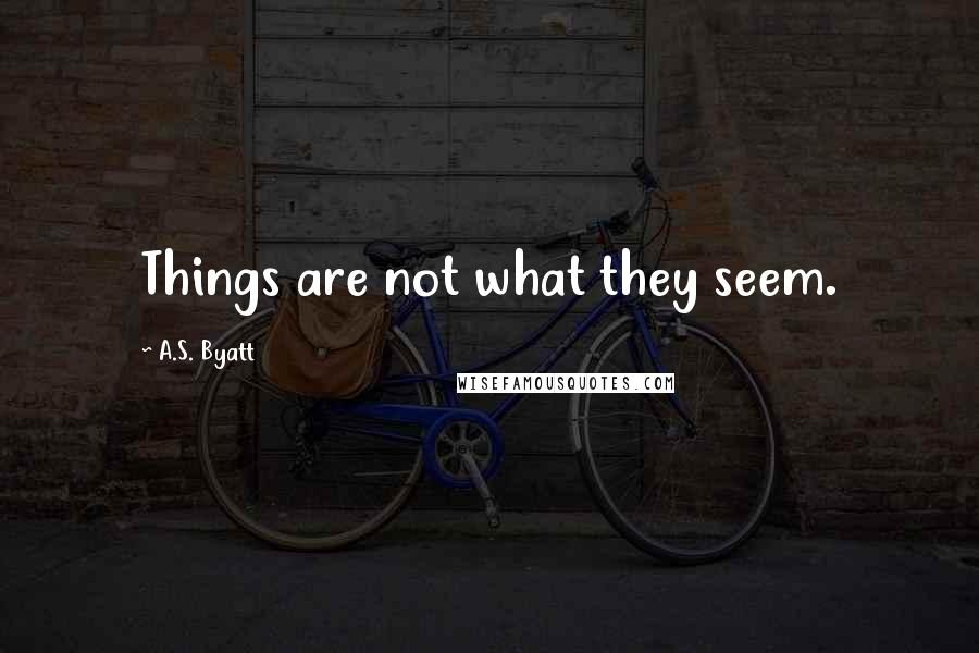 A.S. Byatt Quotes: Things are not what they seem.