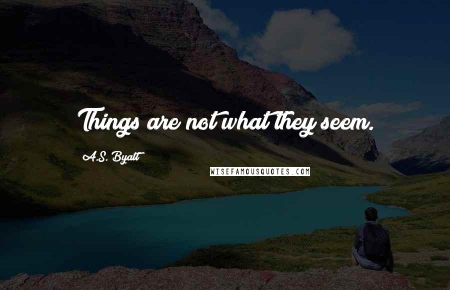 A.S. Byatt Quotes: Things are not what they seem.