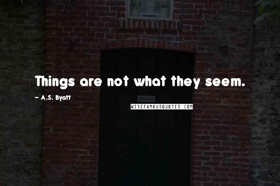 A.S. Byatt Quotes: Things are not what they seem.