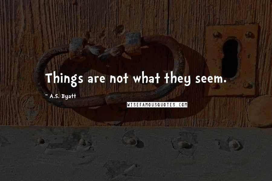 A.S. Byatt Quotes: Things are not what they seem.