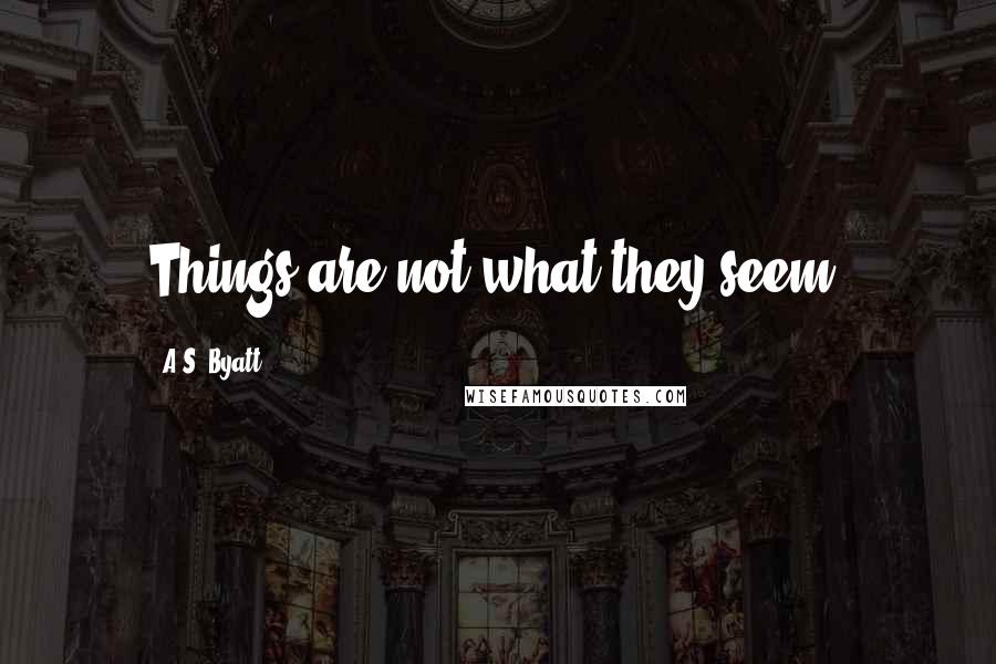 A.S. Byatt Quotes: Things are not what they seem.