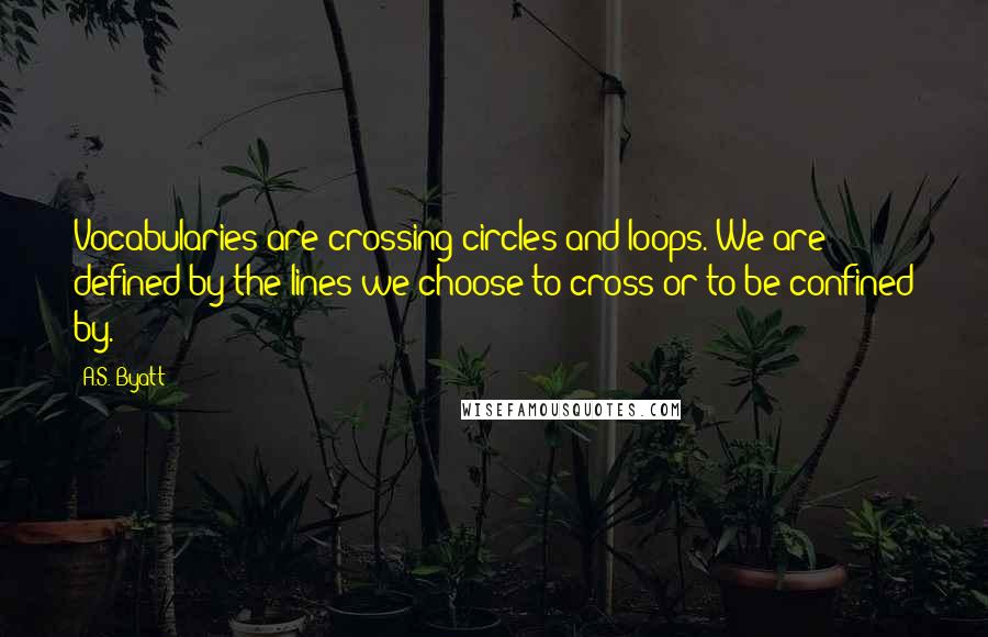 A.S. Byatt Quotes: Vocabularies are crossing circles and loops. We are defined by the lines we choose to cross or to be confined by.