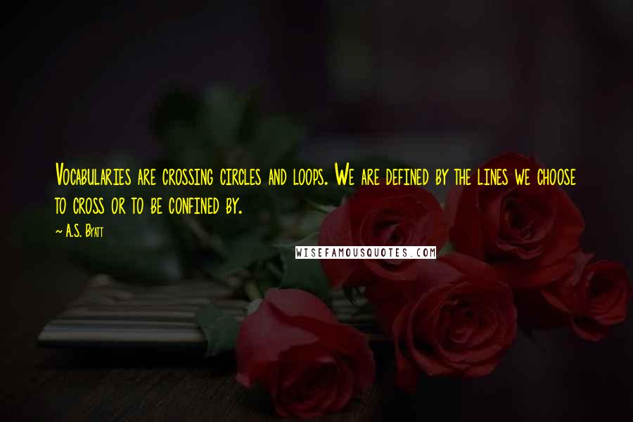 A.S. Byatt Quotes: Vocabularies are crossing circles and loops. We are defined by the lines we choose to cross or to be confined by.