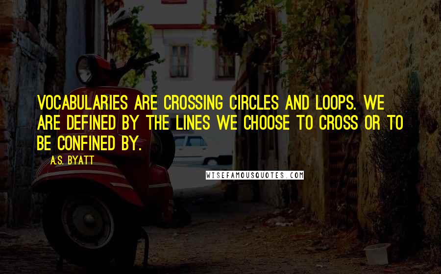 A.S. Byatt Quotes: Vocabularies are crossing circles and loops. We are defined by the lines we choose to cross or to be confined by.