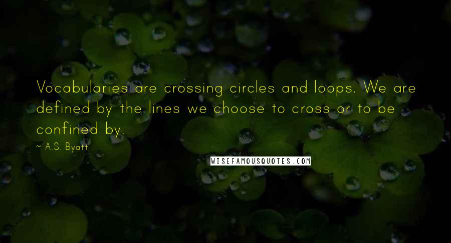 A.S. Byatt Quotes: Vocabularies are crossing circles and loops. We are defined by the lines we choose to cross or to be confined by.