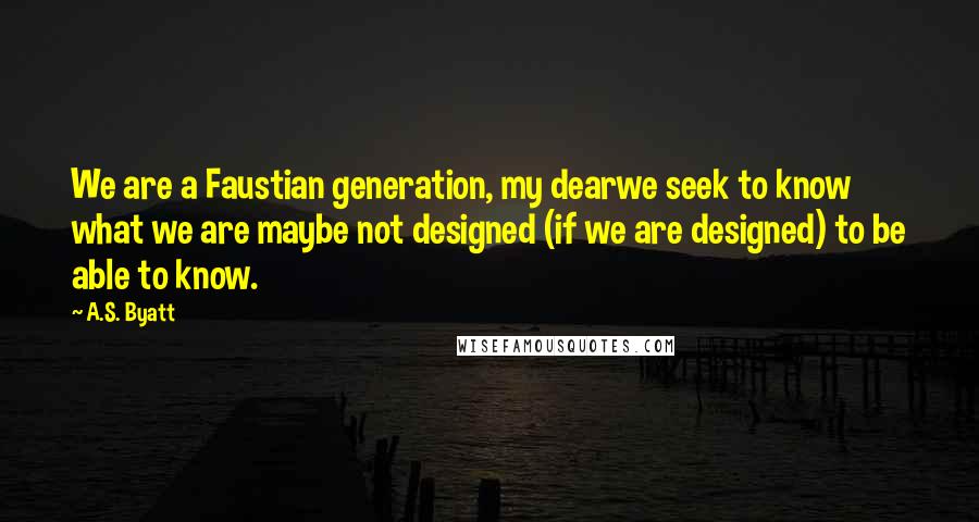 A.S. Byatt Quotes: We are a Faustian generation, my dearwe seek to know what we are maybe not designed (if we are designed) to be able to know.
