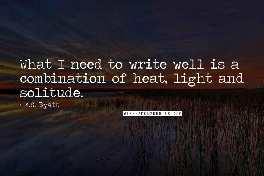 A.S. Byatt Quotes: What I need to write well is a combination of heat, light and solitude.