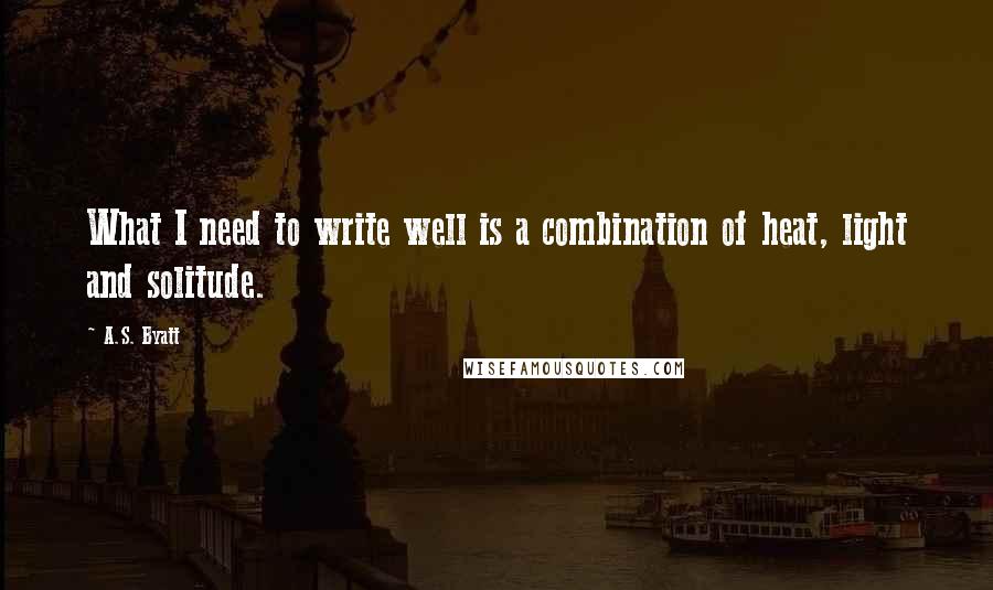 A.S. Byatt Quotes: What I need to write well is a combination of heat, light and solitude.