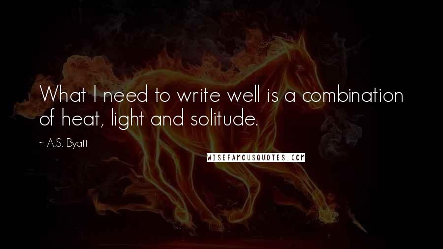 A.S. Byatt Quotes: What I need to write well is a combination of heat, light and solitude.