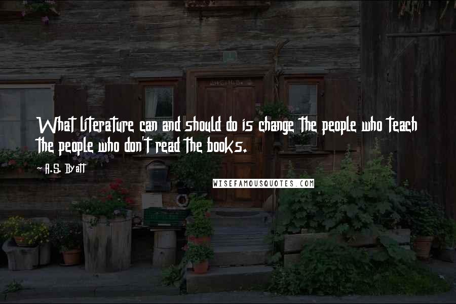 A.S. Byatt Quotes: What literature can and should do is change the people who teach the people who don't read the books.