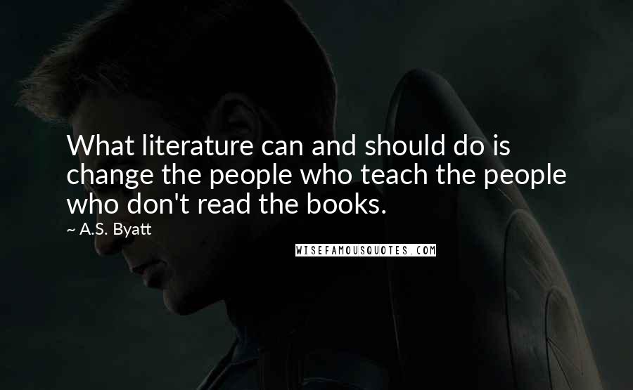 A.S. Byatt Quotes: What literature can and should do is change the people who teach the people who don't read the books.