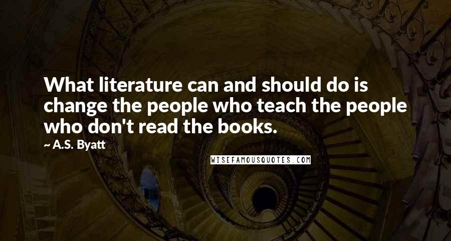 A.S. Byatt Quotes: What literature can and should do is change the people who teach the people who don't read the books.