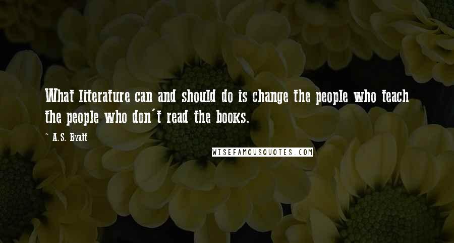 A.S. Byatt Quotes: What literature can and should do is change the people who teach the people who don't read the books.