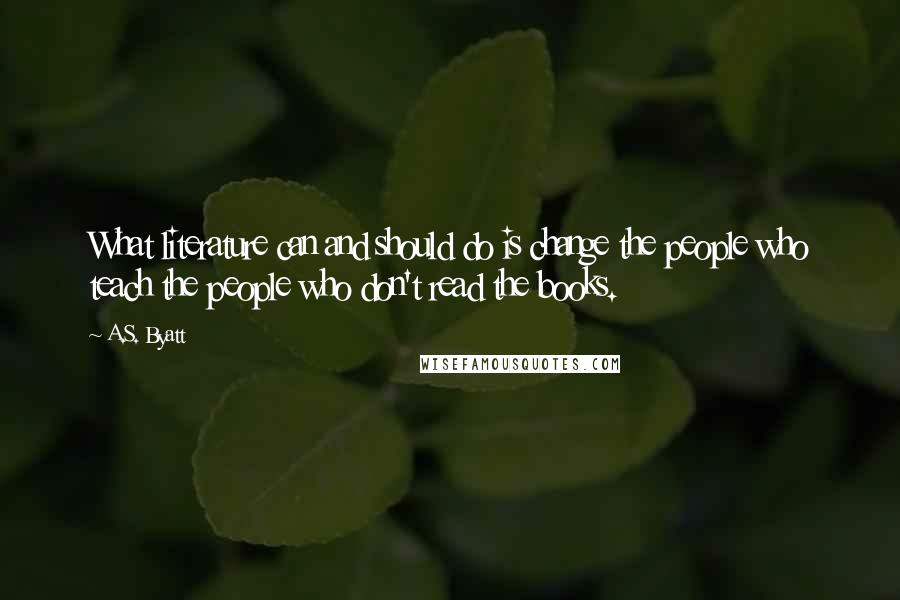 A.S. Byatt Quotes: What literature can and should do is change the people who teach the people who don't read the books.