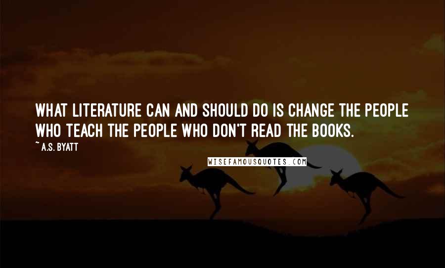 A.S. Byatt Quotes: What literature can and should do is change the people who teach the people who don't read the books.