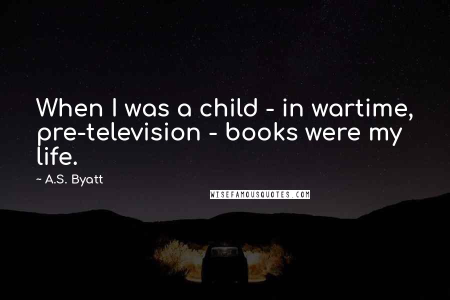 A.S. Byatt Quotes: When I was a child - in wartime, pre-television - books were my life.