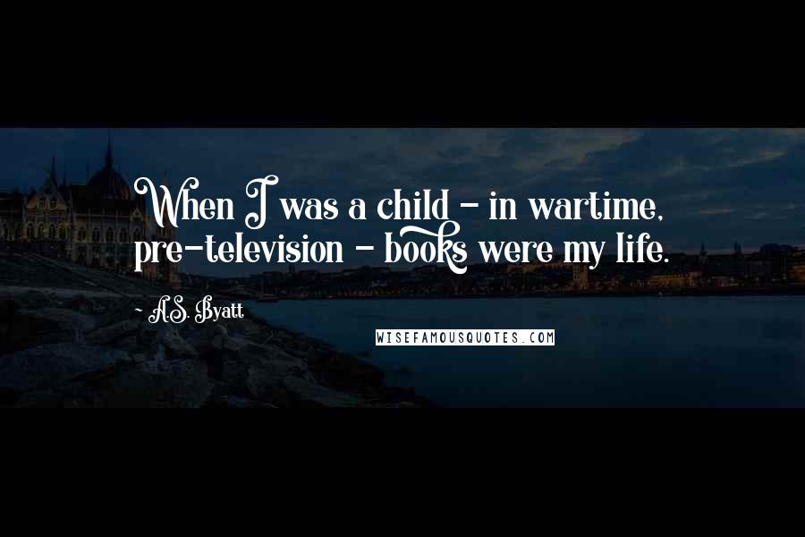 A.S. Byatt Quotes: When I was a child - in wartime, pre-television - books were my life.