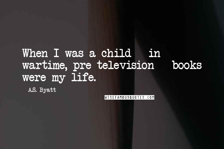 A.S. Byatt Quotes: When I was a child - in wartime, pre-television - books were my life.