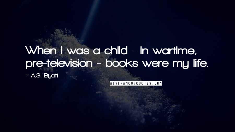 A.S. Byatt Quotes: When I was a child - in wartime, pre-television - books were my life.